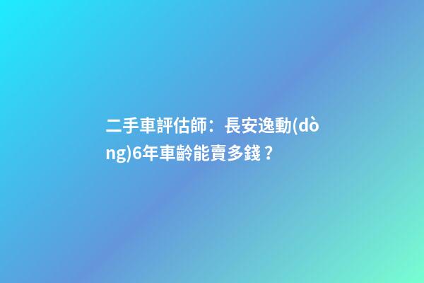 二手車評估師：長安逸動(dòng)6年車齡能賣多錢？